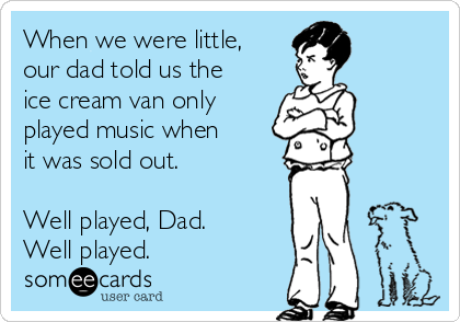 When we were little,
our dad told us the
ice cream van only
played music when
it was sold out. 

Well played, Dad. 
Well played. 