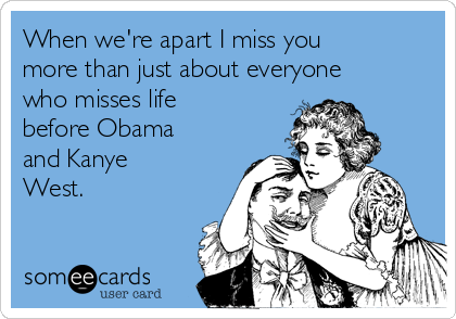 When we're apart I miss you
more than just about everyone
who misses life
before Obama
and Kanye
West. 