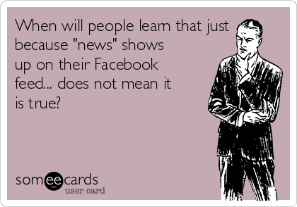 When will people learn that just
because "news" shows
up on their Facebook
feed... does not mean it
is true?