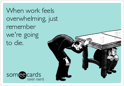 When work feels
overwhelming, just
remember
we're going
to die.