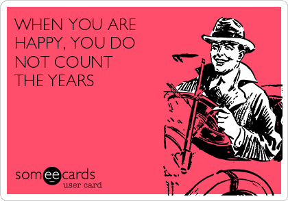 WHEN YOU ARE 
HAPPY, YOU DO 
NOT COUNT 
THE YEARS 