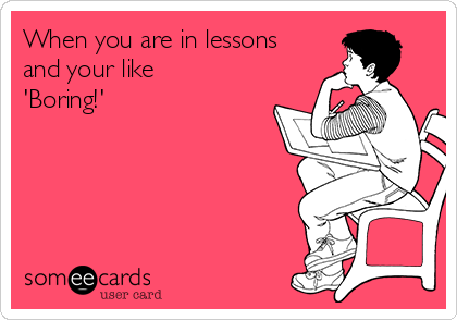 When you are in lessons
and your like
'Boring!'