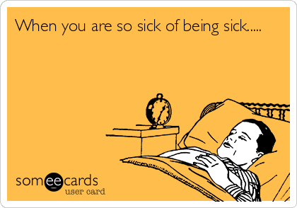 When you are so sick of being sick.....