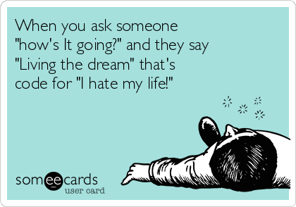 When you ask someone
"how's It going?" and they say
"Living the dream" that's
code for "I hate my life!"