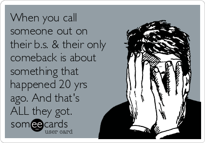 When you call
someone out on
their b.s. & their only
comeback is about
something that
happened 20 yrs
ago. And that's
ALL they got.