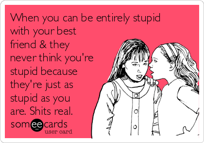 When you can be entirely stupid
with your best
friend & they
never think you're
stupid because
they're just as
stupid as you
are. Shits real.