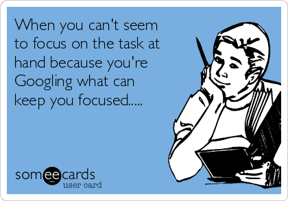 When you can't seem
to focus on the task at
hand because you're
Googling what can
keep you focused.....