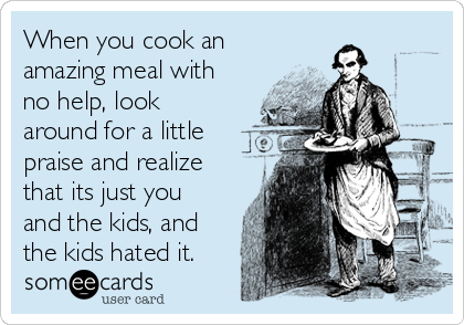 When you cook an
amazing meal with
no help, look
around for a little
praise and realize
that its just you
and the kids, and
the kids hated it.