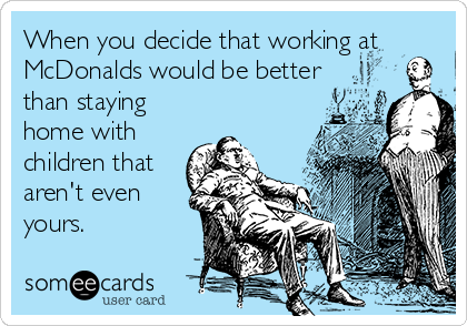 When you decide that working at
McDonalds would be better
than staying
home with
children that
aren't even
yours.