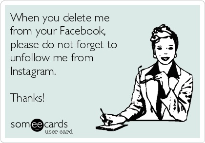 When you delete me
from your Facebook,
please do not forget to 
unfollow me from
Instagram.

Thanks!
