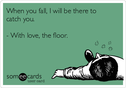 When you fall, I will be there to
catch you.

- With love, the floor.