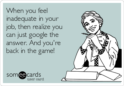 When you feel
inadequate in your
job, then realize you
can just google the
answer. And you're
back in the game!