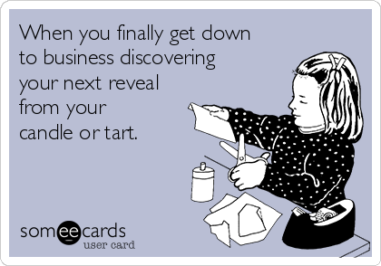 When you finally get down
to business discovering
your next reveal
from your
candle or tart. 