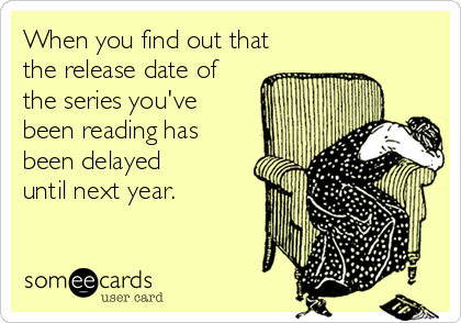 When you find out that
the release date of
the series you've
been reading has
been delayed
until next year.