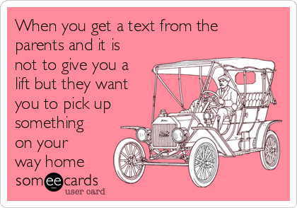 When you get a text from the
parents and it is
not to give you a
lift but they want
you to pick up
something
on your
way home