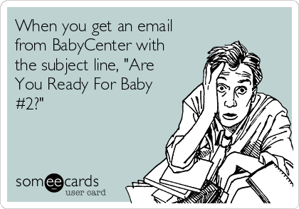 When you get an email
from BabyCenter with
the subject line, "Are
You Ready For Baby
#2?"