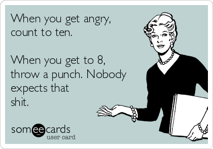 When you get angry,
count to ten.

When you get to 8,
throw a punch. Nobody
expects that
shit.