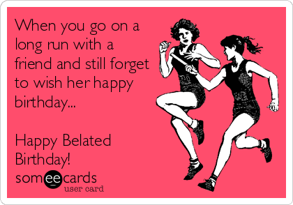 When you go on a
long run with a
friend and still forget
to wish her happy
birthday...

Happy Belated
Birthday!