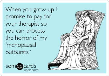 When you grow up I
promise to pay for
your therapist so
you can process
the horror of my
'menopausal
outbursts.'