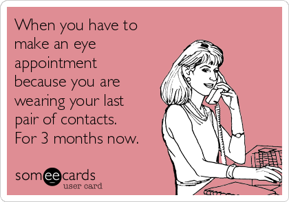 When you have to
make an eye
appointment
because you are
wearing your last
pair of contacts.
For 3 months now.