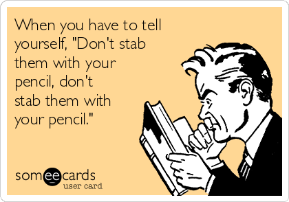 When you have to tell
yourself, "Don't stab
them with your
pencil, don't
stab them with
your pencil."