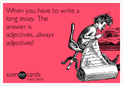 When you have to write a
long essay. The
answer is
adjectives...always
adjectives!