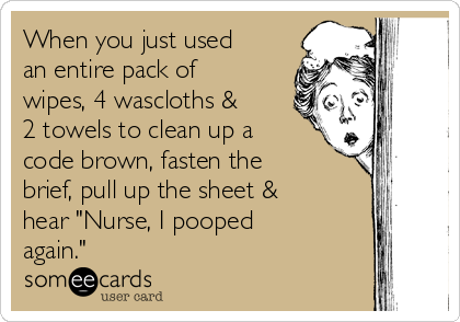 When you just used
an entire pack of
wipes, 4 wascloths &
2 towels to clean up a
code brown, fasten the
brief, pull up the sheet &
hear "Nurse, I pooped
again."