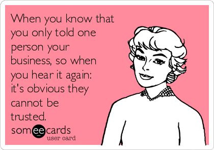 When you know that
you only told one
person your
business, so when
you hear it again:
it's obvious they
cannot be
trusted.