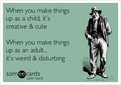 When you make things
up as a child, it's
creative & cute

When you make things
up as an adult...
it's weird & disturbing