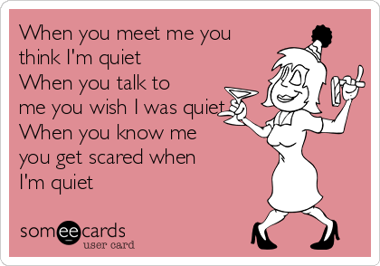 When you meet me you
think I'm quiet
When you talk to
me you wish I was quiet
When you know me
you get scared when
I'm quiet