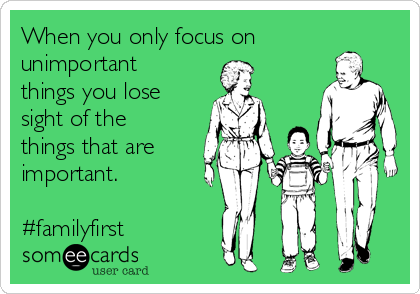 When you only focus on
unimportant
things you lose
sight of the
things that are
important. 

#familyfirst