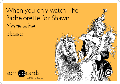 When you only watch The
Bachelorette for Shawn.
More wine,
please.