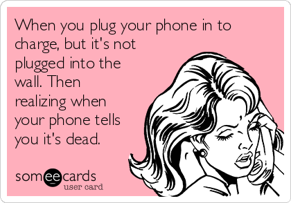 When you plug your phone in to
charge, but it's not
plugged into the
wall. Then
realizing when
your phone tells
you it's dead.