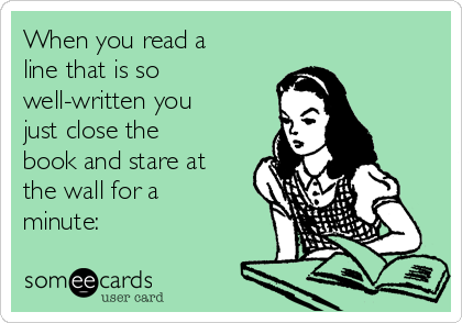 When you read a
line that is so
well-written you
just close the
book and stare at
the wall for a
minute: