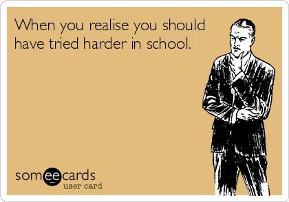 When you realise you should
have tried harder in school.