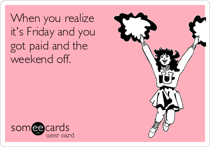 When you realize
it's Friday and you
got paid and the
weekend off.