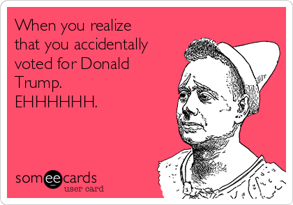 When you realize
that you accidentally
voted for Donald
Trump. 
EHHHHHH.