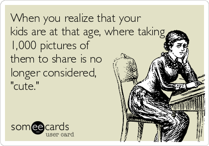 When you realize that your
kids are at that age, where taking
1,000 pictures of
them to share is no
longer considered,
"cute."