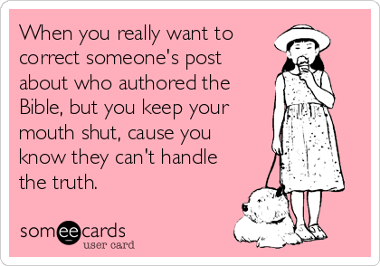 When you really want to
correct someone's post
about who authored the
Bible, but you keep your
mouth shut, cause you
know they can't handle
the truth.