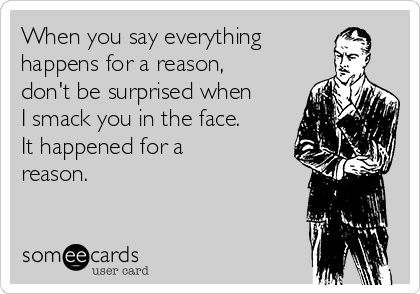 When you say everything
happens for a reason,
don't be surprised when
I smack you in the face.
It happened for a
reason. 