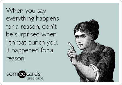 When you say
everything happens
for a reason, don't
be surprised when
I throat punch you.
It happened for a
reason.
