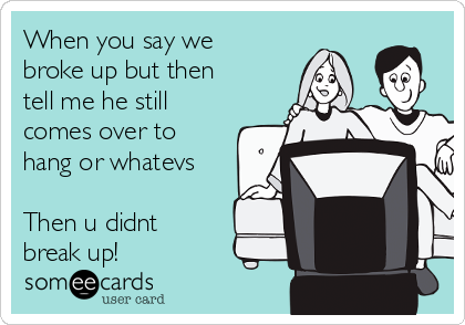 When you say we
broke up but then
tell me he still
comes over to
hang or whatevs

Then u didnt
break up!