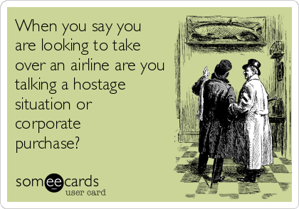 When you say you
are looking to take
over an airline are you
talking a hostage
situation or
corporate
purchase?