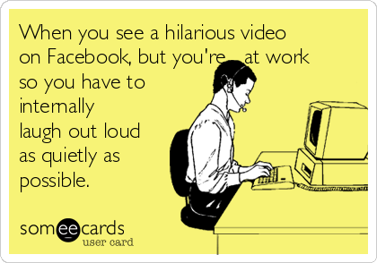 When you see a hilarious video
on Facebook, but you're   at work
so you have to
internally
laugh out loud
as quietly as
possible.