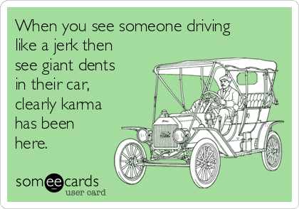 When you see someone driving
like a jerk then
see giant dents
in their car,
clearly karma
has been
here. 