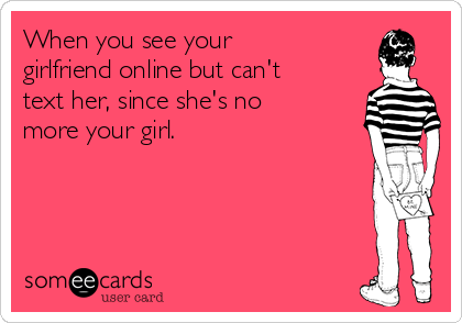 When you see your
girlfriend online but can't
text her, since she's no
more your girl.