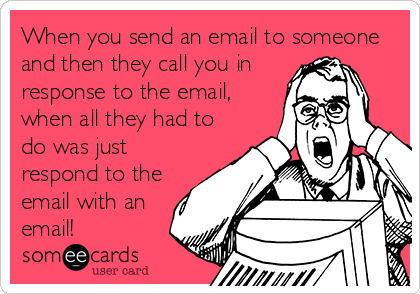 When you send an email to someone
and then they call you in
response to the email,
when all they had to
do was just
respond to the
email with an
email!