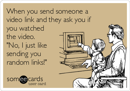 When you send someone a
video link and they ask you if
you watched
the video. 
"No, I just like
sending you
random links!"