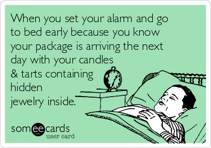 When you set your alarm and go
to bed early because you know
your package is arriving the next
day with your candles
& tarts containing
hidden
jewelry inside. 