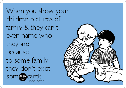 When you show your 
children pictures of
family & they can't
even name who
they are
because
to some family
they don't exist